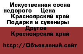 Искуственная сосна недорого  › Цена ­ 1 500 - Красноярский край Подарки и сувениры » Другое   . Красноярский край